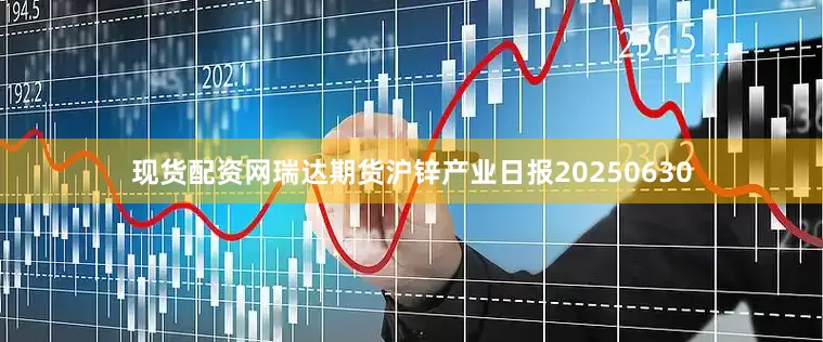 现货配资网瑞达期货沪锌产业日报20250630