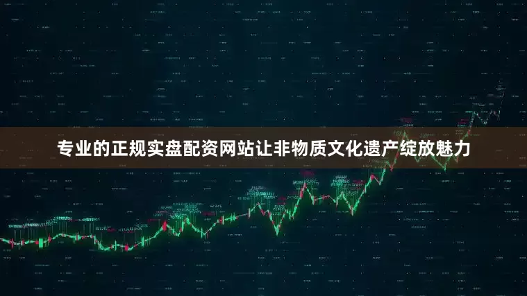 专业的正规实盘配资网站让非物质文化遗产绽放魅力