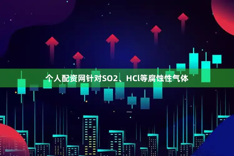 个人配资网针对SO2、HCl等腐蚀性气体