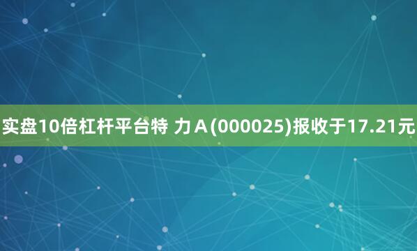 实盘10倍杠杆平台特 力Ａ(000025)报收于17.21元