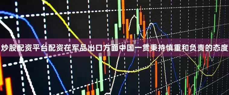 炒股配资平台配资在军品出口方面中国一贯秉持慎重和负责的态度