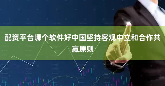 配资平台哪个软件好中国坚持客观中立和合作共赢原则