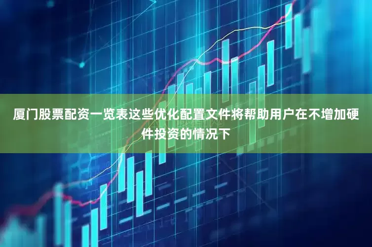 厦门股票配资一览表这些优化配置文件将帮助用户在不增加硬件投资的情况下