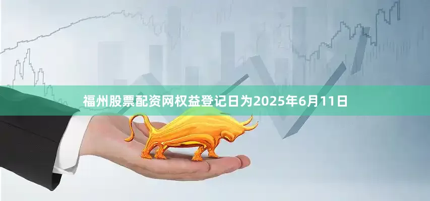 福州股票配资网权益登记日为2025年6月11日