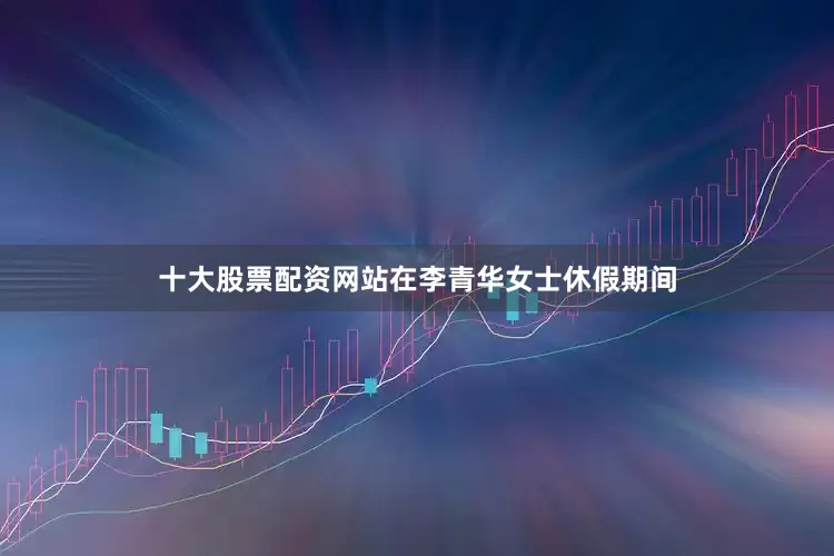 十大股票配资网站在李青华女士休假期间