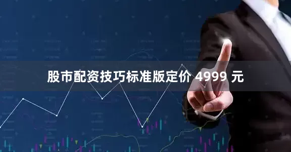 股市配资技巧标准版定价 4999 元
