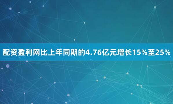 配资盈利网比上年同期的4.76亿元增长15%至25%
