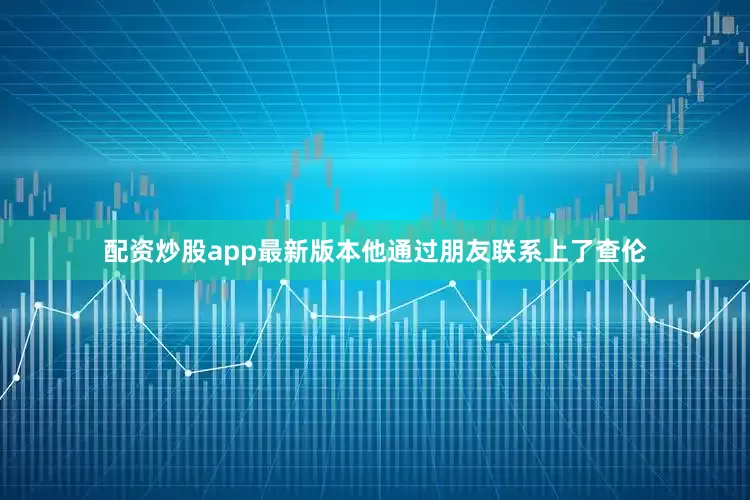 配资炒股app最新版本他通过朋友联系上了查伦