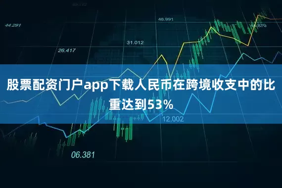 股票配资门户app下载人民币在跨境收支中的比重达到53%