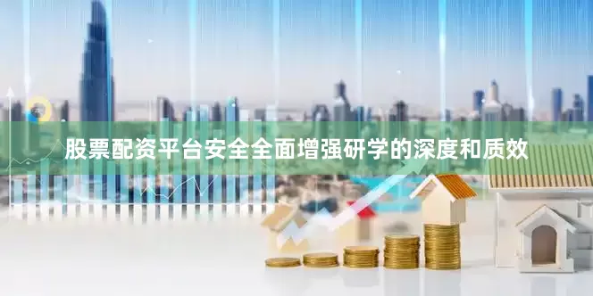 股票配资平台安全全面增强研学的深度和质效