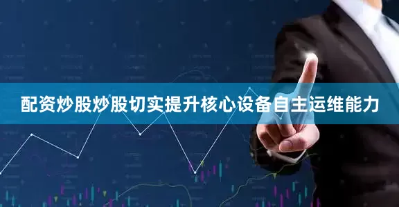 配资炒股炒股切实提升核心设备自主运维能力
