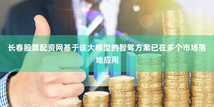 长春股票配资网基于该大模型的智驾方案已在多个市场落地应用