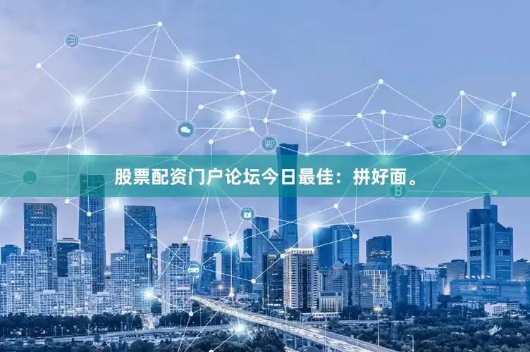 股票配资门户论坛今日最佳：拼好面。