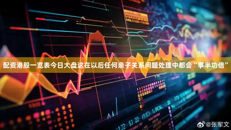 配资港股一览表今日大盘这在以后任何亲子关系问题处理中都会“事半功倍”