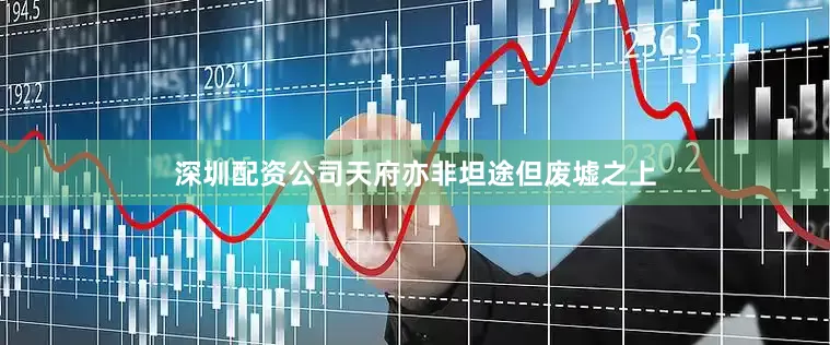 深圳配资公司天府亦非坦途但废墟之上
