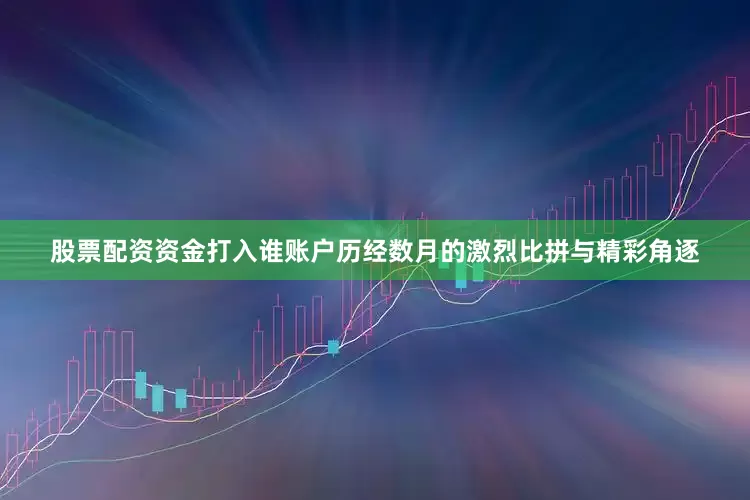 股票配资资金打入谁账户历经数月的激烈比拼与精彩角逐