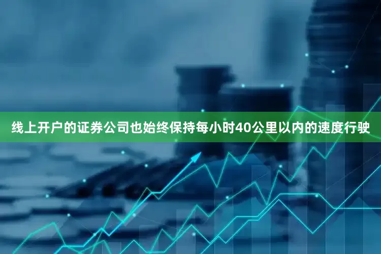 线上开户的证券公司也始终保持每小时40公里以内的速度行驶