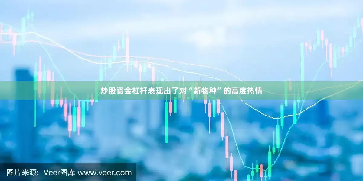 炒股资金杠杆表现出了对“新物种”的高度热情