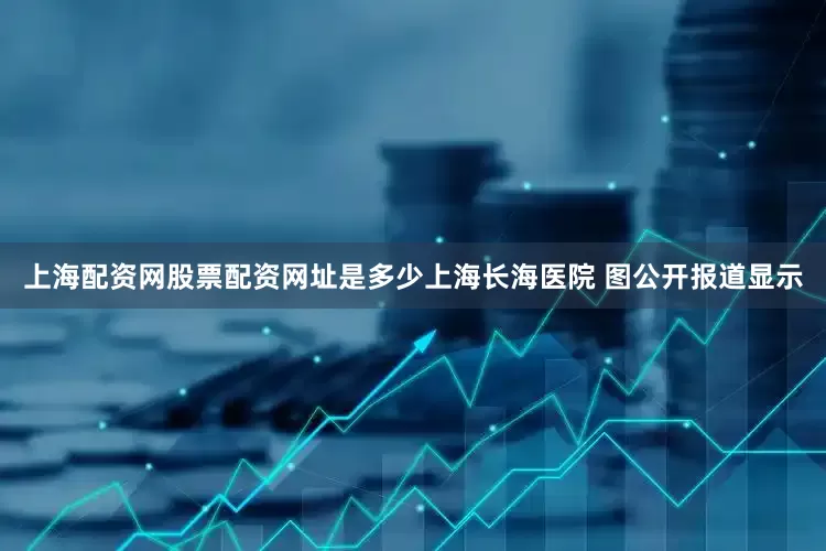 上海配资网股票配资网址是多少上海长海医院 图公开报道显示