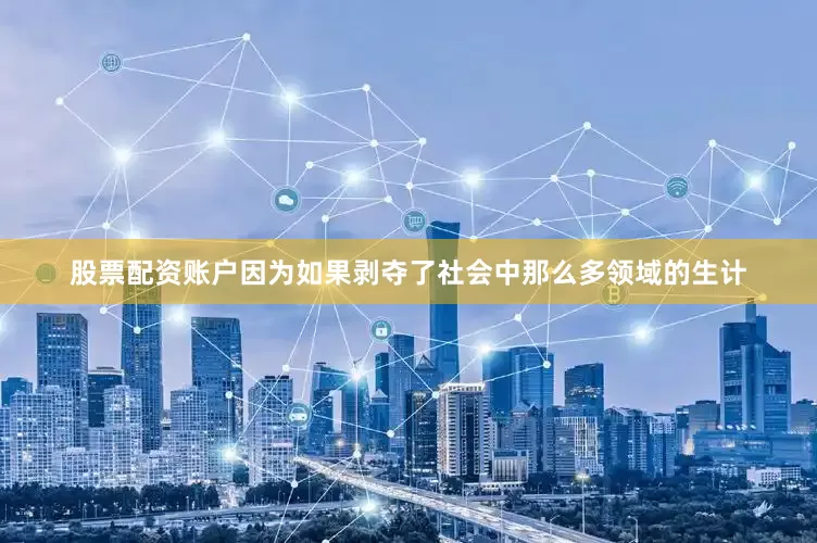 股票配资账户因为如果剥夺了社会中那么多领域的生计