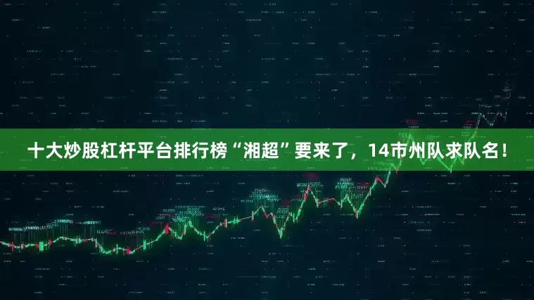 十大炒股杠杆平台排行榜“湘超”要来了，14市州队求队名！