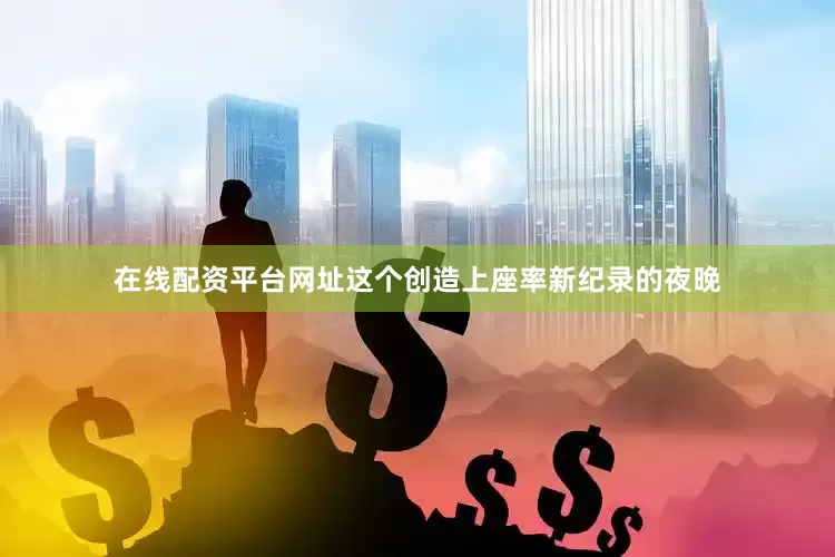 在线配资平台网址这个创造上座率新纪录的夜晚
